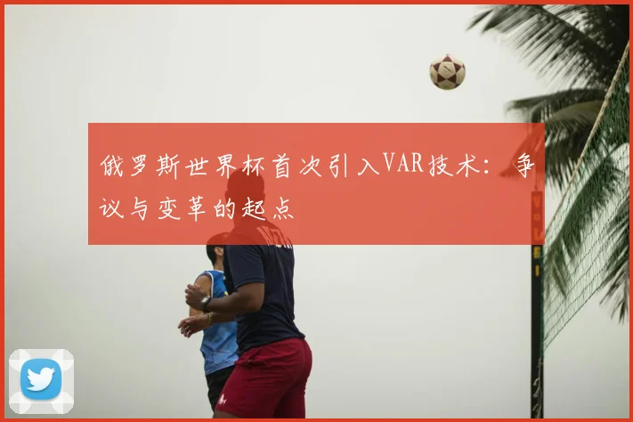 俄罗斯世界杯首次引入VAR技术:争议与变革的起点