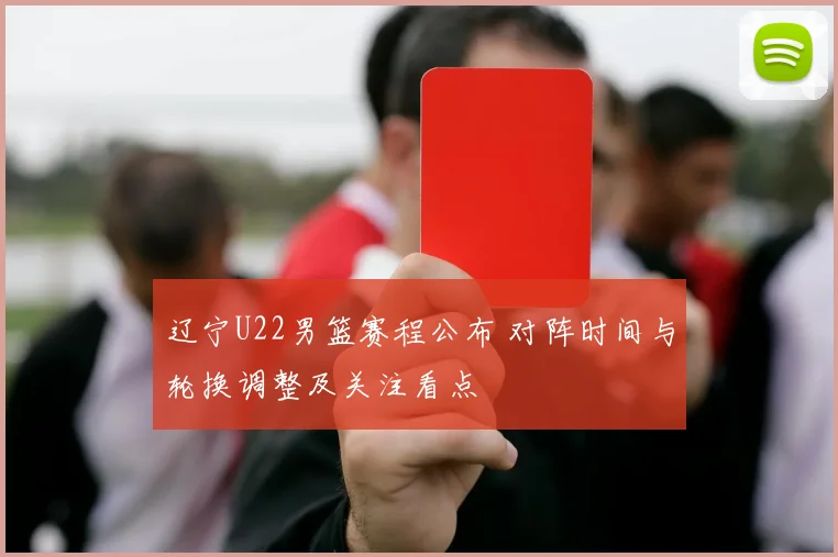 辽宁U22男篮赛程公布 对阵时间与轮换调整及关注看点