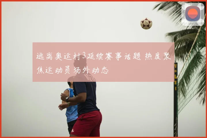 逃离奥运村3延续赛事话题 热度聚焦运动员场外动态