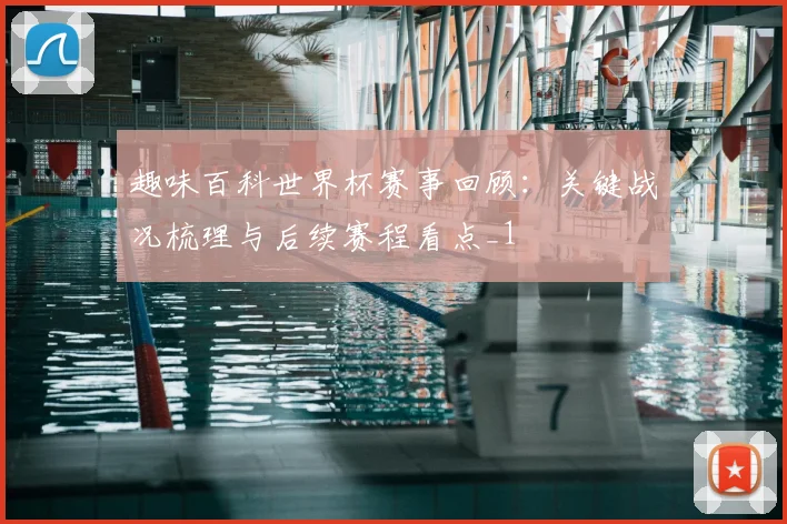 趣味百科世界杯赛事回顾：关键战况梳理与后续赛程看点_1