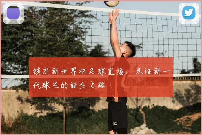 锁定新世界杯足球直播，见证新一代球王的诞生之路