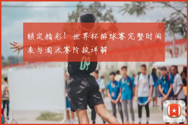 锁定精彩!世界杯排球赛完整时间表与淘汰赛阶段详解