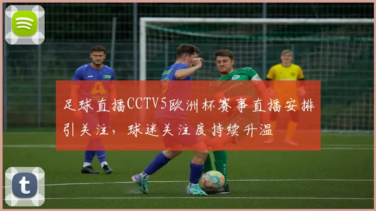 足球直播CCTV5欧洲杯赛事直播安排引关注，球迷关注度持续升温