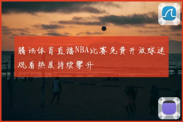 腾讯体育直播NBA比赛免费开放球迷观看热度持续攀升