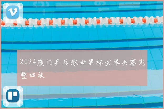 2024澳门乒乓球世界杯女单决赛完整回放