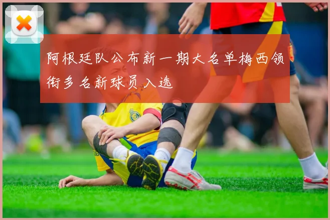 阿根廷队公布新一期大名单梅西领衔多名新球员入选