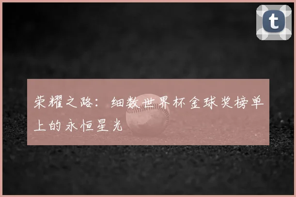 荣耀之路：细数世界杯金球奖榜单上的永恒星光