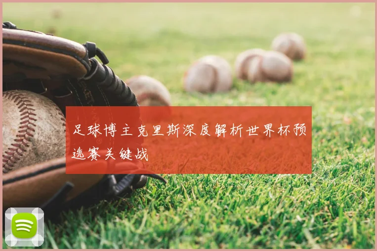 足球博主克里斯深度解析世界杯预选赛关键战