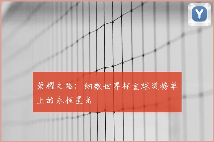 荣耀之路：细数世界杯金球奖榜单上的永恒星光