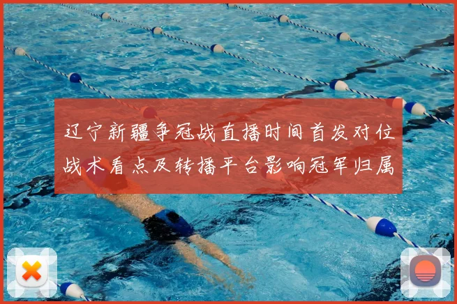 辽宁新疆争冠战直播时间首发对位战术看点及转播平台影响冠军归属