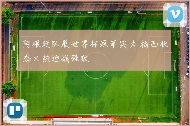 阿根廷队展世界杯冠军实力 梅西状态火热迎战强敌