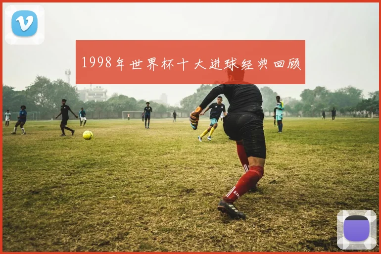 1998年世界杯十大进球经典回顾