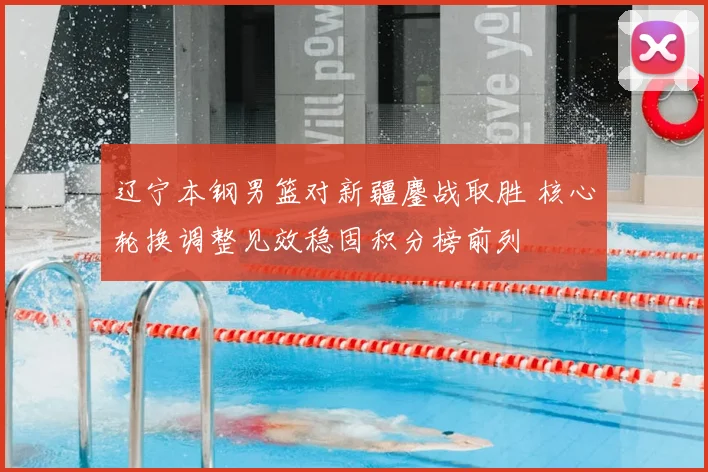 辽宁本钢男篮对新疆鏖战取胜 核心轮换调整见效稳固积分榜前列