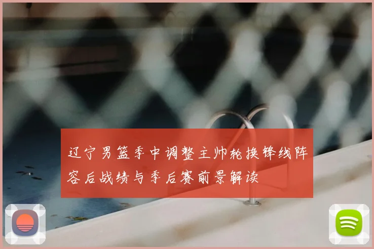 辽宁男篮季中调整主帅轮换锋线阵容后战绩与季后赛前景解读