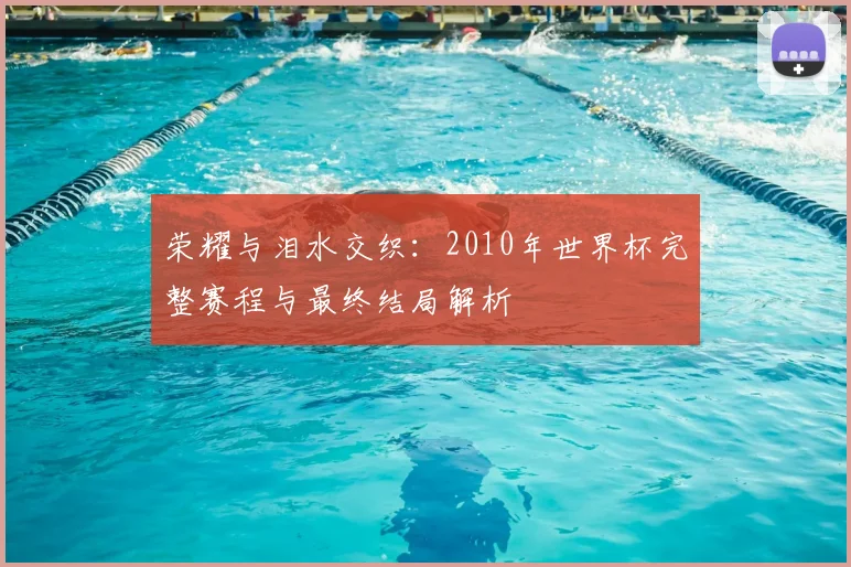 荣耀与泪水交织：2010年世界杯完整赛程与最终结局解析