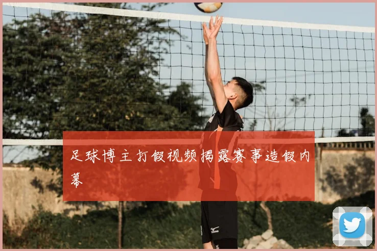 足球博主打假视频揭露赛事造假内幕