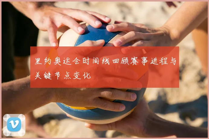 里约奥运会时间线回顾赛事进程与关键节点变化