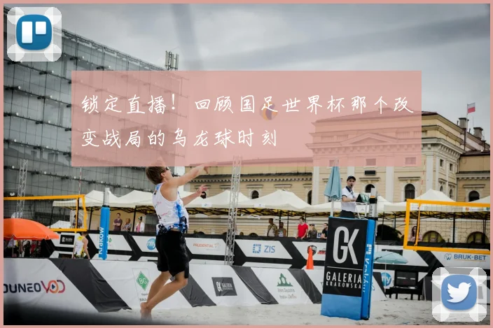 锁定直播！回顾国足世界杯那个改变战局的乌龙球时刻