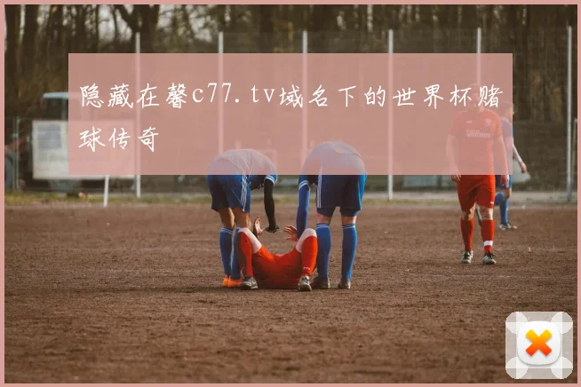 隐藏在馨c77.tv域名下的世界杯赌球传奇