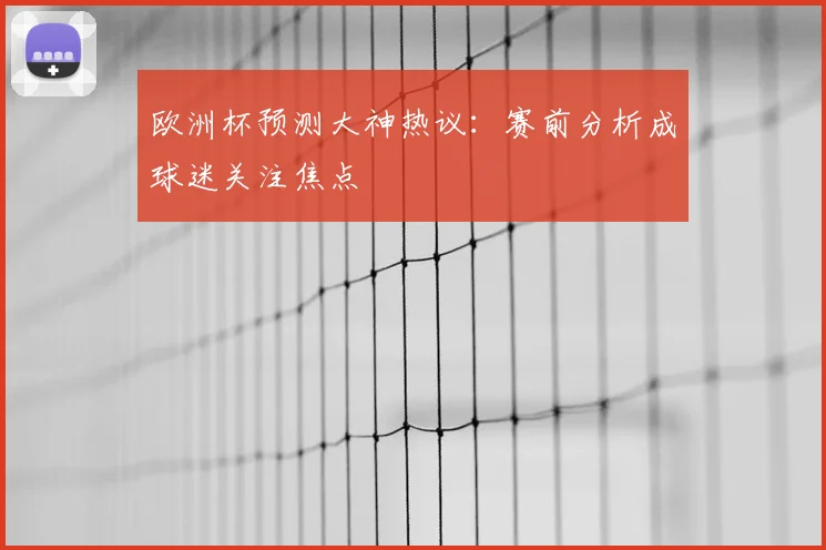欧洲杯预测大神热议：赛前分析成球迷关注焦点