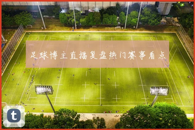 足球博主直播复盘热门赛事看点