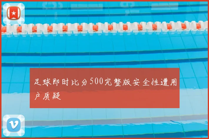 足球即时比分500完整版安全性遭用户质疑