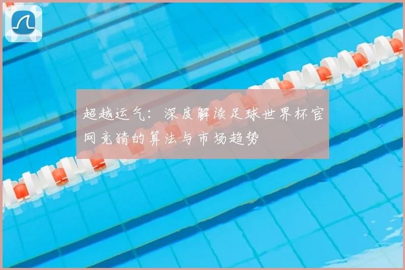 超越运气：深度解读足球世界杯官网竞猜的算法与市场趋势