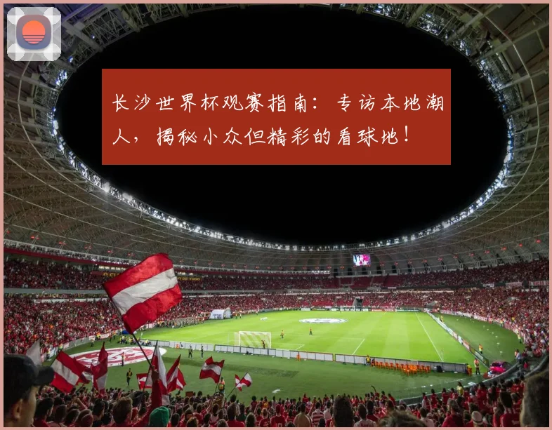 长沙世界杯观赛指南:专访本地潮人,揭秘小众但精彩的看球地!