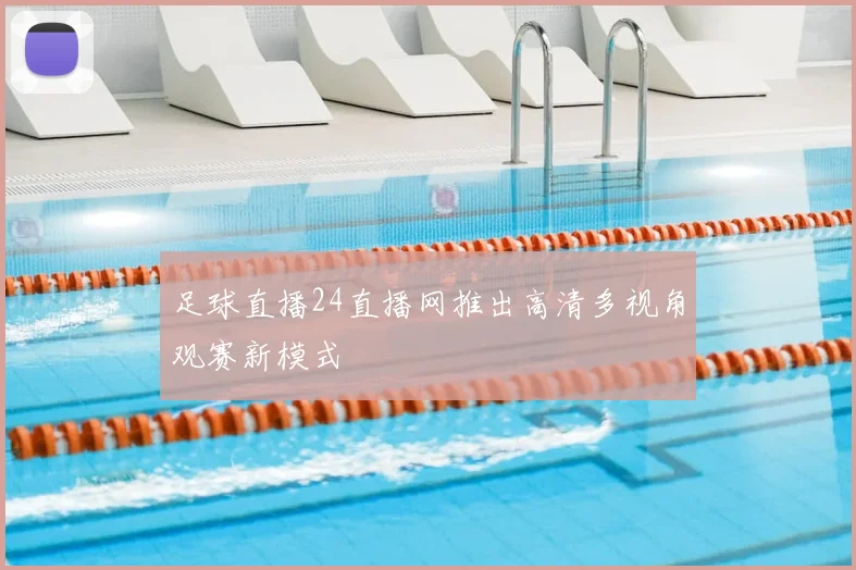 足球直播24直播网推出高清多视角观赛新模式