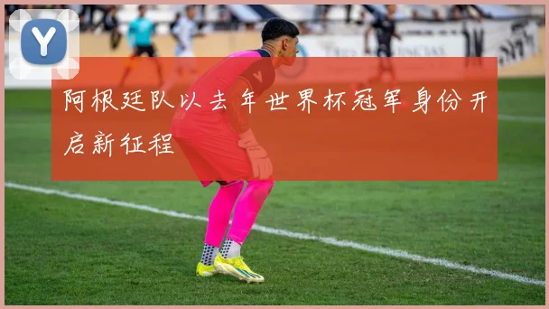 阿根廷队以去年世界杯冠军身份开启新征程