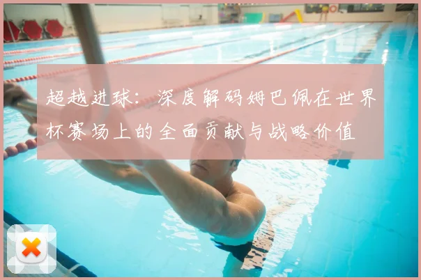 超越进球：深度解码姆巴佩在世界杯赛场上的全面贡献与战略价值