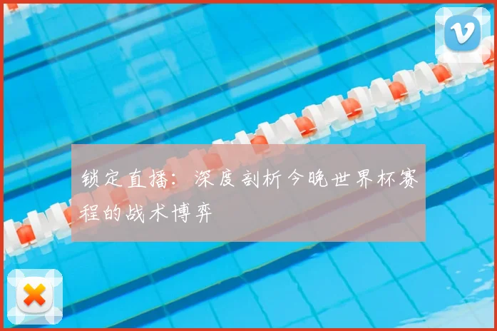 锁定直播：深度剖析今晚世界杯赛程的战术博弈