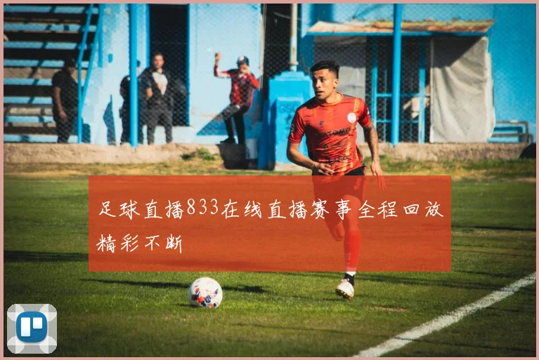 足球直播833在线直播赛事全程回放精彩不断