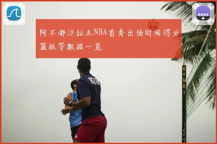 阿不都沙拉木NBA首秀出场时间得分篮板等数据一览