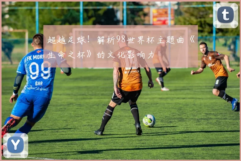 超越足球！解析98世界杯主题曲《生命之杯》的文化影响力