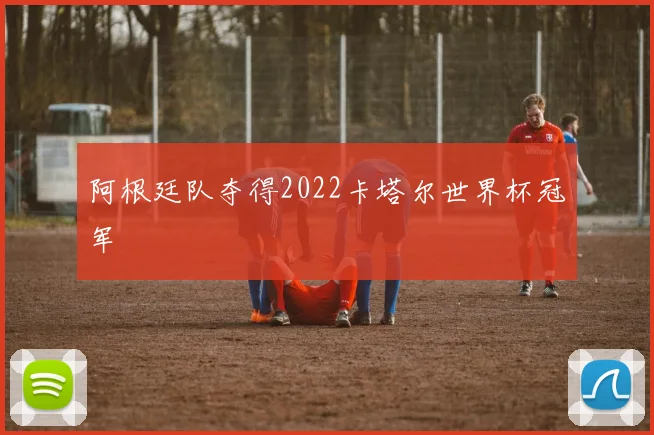 阿根廷队夺得2022卡塔尔世界杯冠军