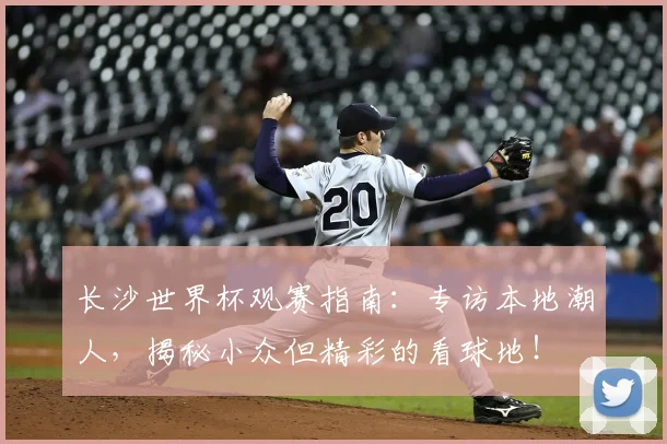 长沙世界杯观赛指南:专访本地潮人,揭秘小众但精彩的看球地!