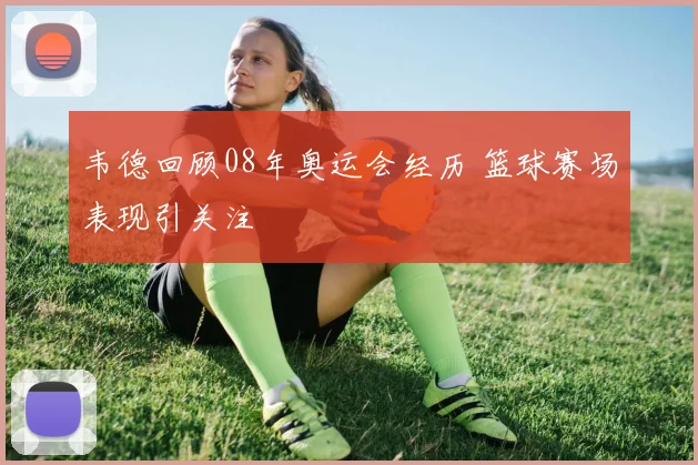 韦德回顾08年奥运会经历 篮球赛场表现引关注