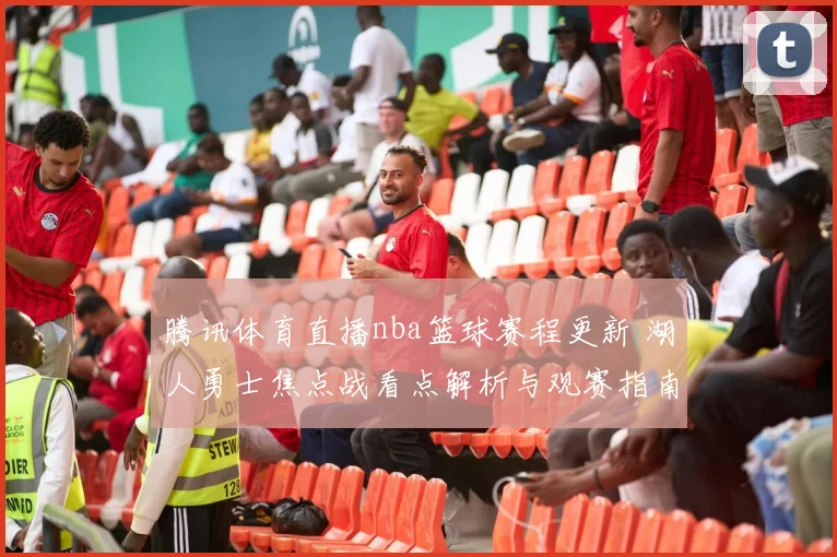 腾讯体育直播nba篮球赛程更新 湖人勇士焦点战看点解析与观赛指南