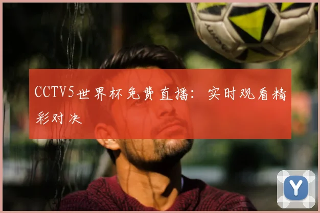 CCTV5世界杯免费直播：实时观看精彩对决