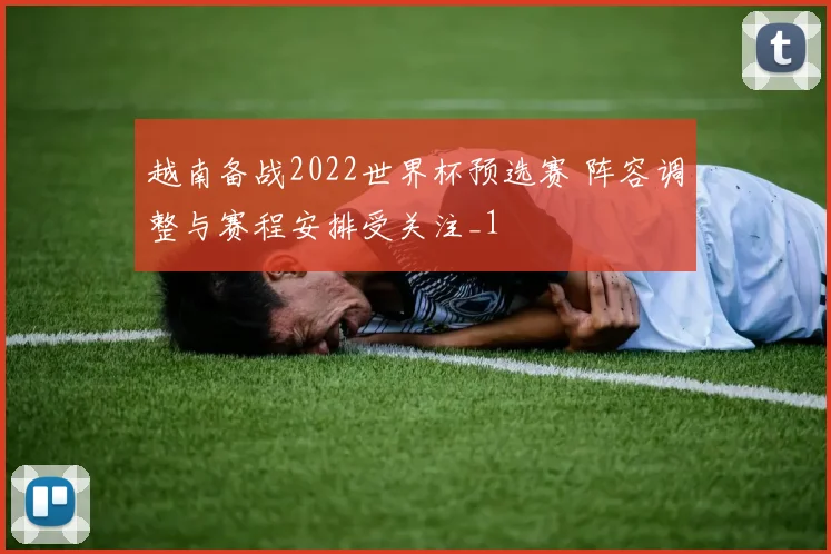 越南备战2022世界杯预选赛 阵容调整与赛程安排受关注_1