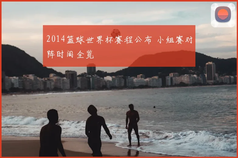 2014篮球世界杯赛程公布 小组赛对阵时间全览