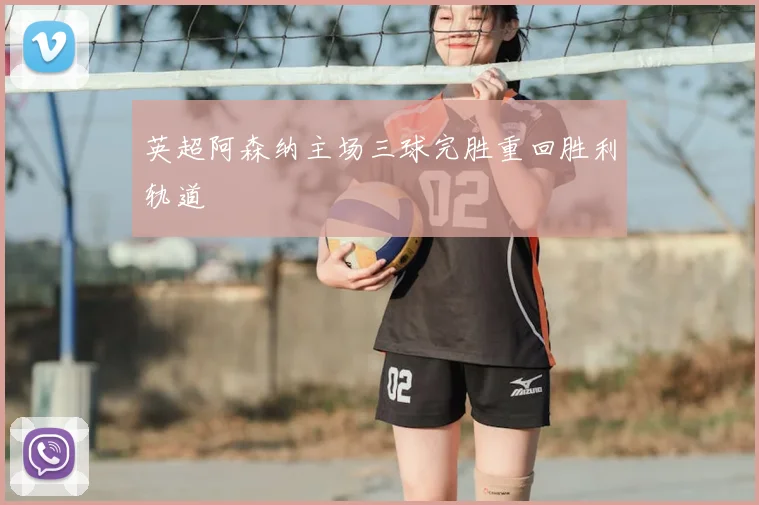 英超阿森纳主场三球完胜重回胜利轨道