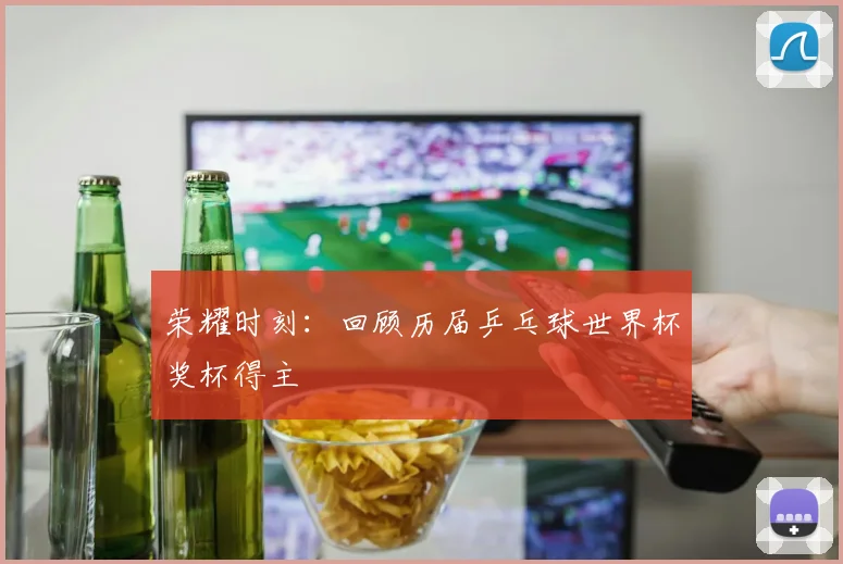 荣耀时刻：回顾历届乒乓球世界杯奖杯得主