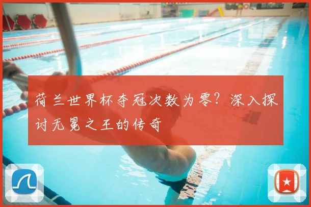 荷兰世界杯夺冠次数为零？深入探讨无冕之王的传奇