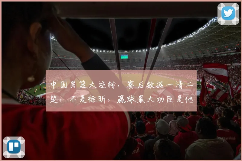 中国男篮大逆转，赛后数据一清二楚，不是徐昕，赢球最大功臣是他