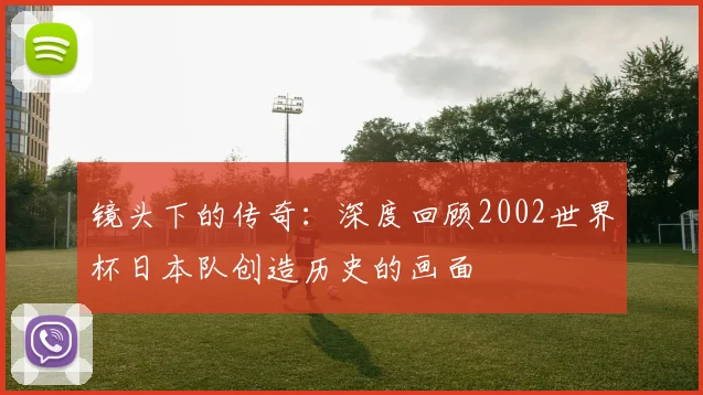 镜头下的传奇：深度回顾2002世界杯日本队创造历史的画面