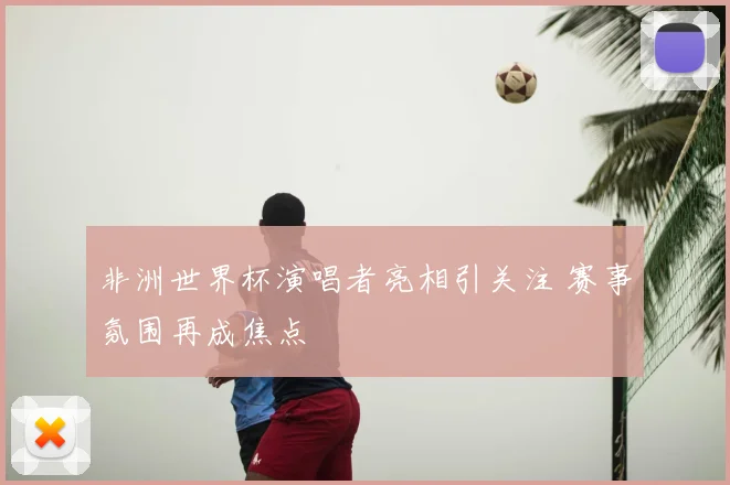 非洲世界杯演唱者亮相引关注 赛事氛围再成焦点