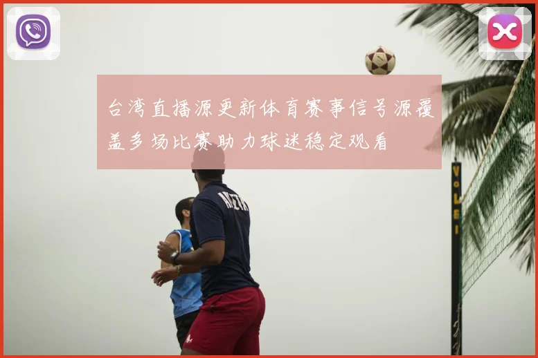 台湾直播源更新体育赛事信号源覆盖多场比赛助力球迷稳定观看