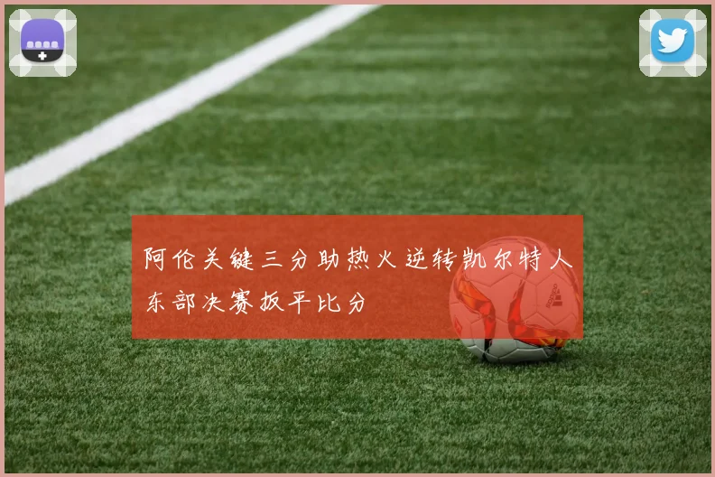 阿伦关键三分助热火逆转凯尔特人东部决赛扳平比分